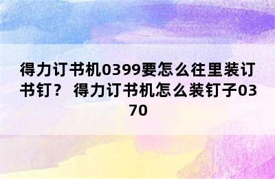 得力订书机0399要怎么往里装订书钉？ 得力订书机怎么装钉子0370